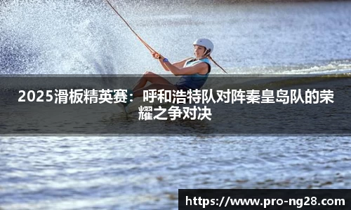 2025滑板精英赛:呼和浩特队对阵秦皇岛队的荣耀之争对决