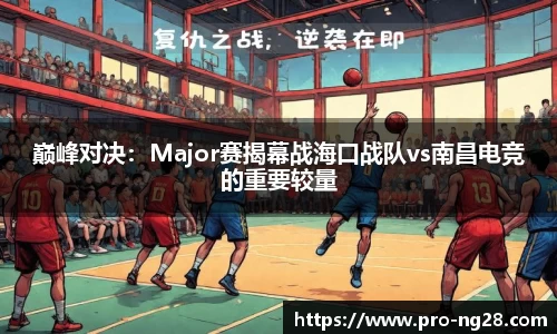 巅峰对决:Major赛揭幕战海口战队vs南昌电竞的重要较量