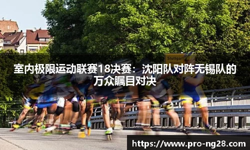 室内极限运动联赛18决赛:沈阳队对阵无锡队的万众瞩目对决