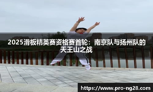 2025滑板精英赛资格赛首轮：南京队与扬州队的天王山之战