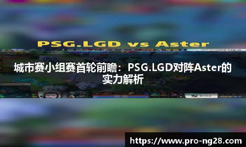 城市赛小组赛首轮前瞻:PSG.LGD对阵Aster的实力解析
