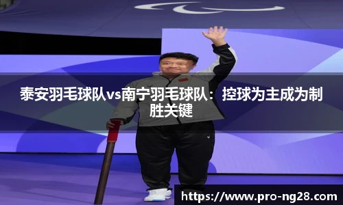泰安羽毛球队vs南宁羽毛球队：控球为主成为制胜关键