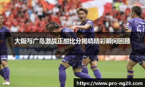 大阪与广岛激战正酣比分揭晓精彩瞬间回顾